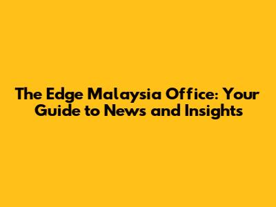 The Edge Malaysia Office: Your Guide to News and Insights