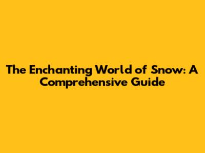 The Enchanting World of Snow: A Comprehensive Guide