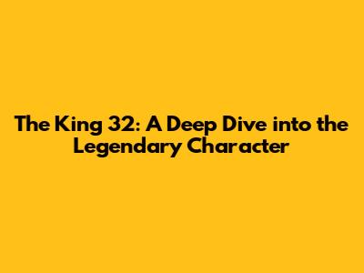 The King 32: A Deep Dive into the Legendary Character