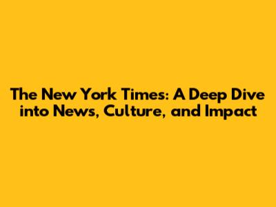 The New York Times: A Deep Dive into News, Culture, and Impact