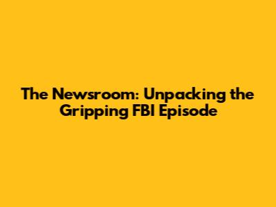 The Newsroom: Unpacking the Gripping FBI Episode