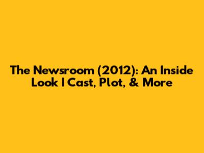 The Newsroom (2012): An Inside Look | Cast, Plot, & More