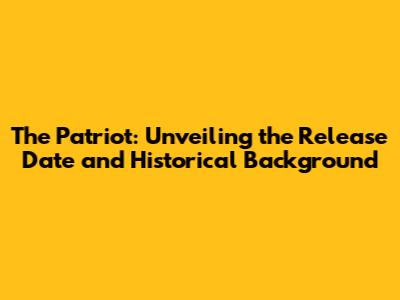The Patriot: Unveiling the Release Date and Historical Background