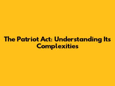 The Patriot Act: Understanding Its Complexities