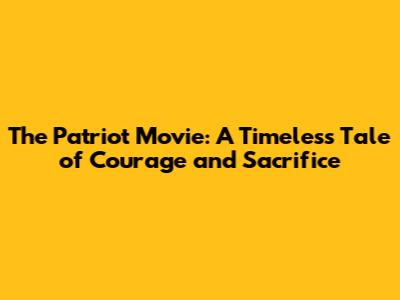 The Patriot Movie: A Timeless Tale of Courage and Sacrifice