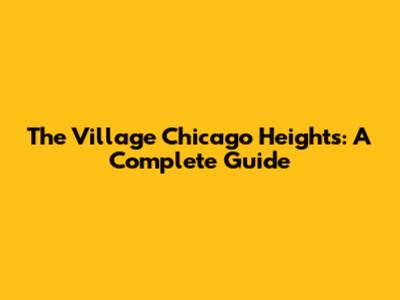 The Village Chicago Heights: A Complete Guide