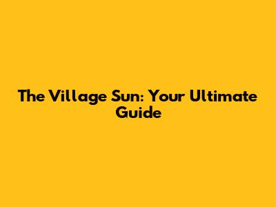 The Village Sun: Your Ultimate Guide