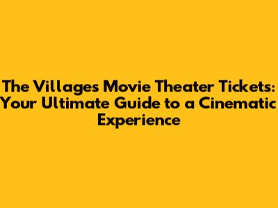 The Villages Movie Theater Tickets: Your Ultimate Guide to a Cinematic Experience
