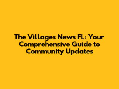The Villages News FL: Your Comprehensive Guide to Community Updates