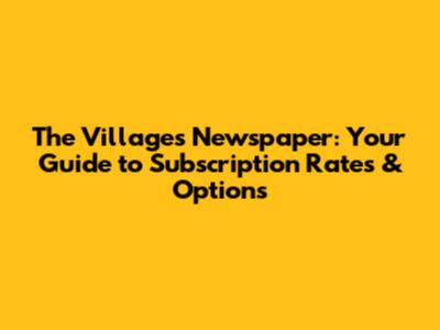 The Villages Newspaper: Your Guide to Subscription Rates & Options