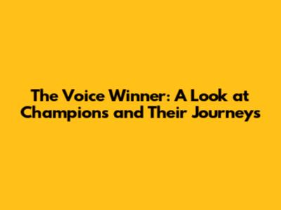 The Voice Winner: A Look at Champions and Their Journeys