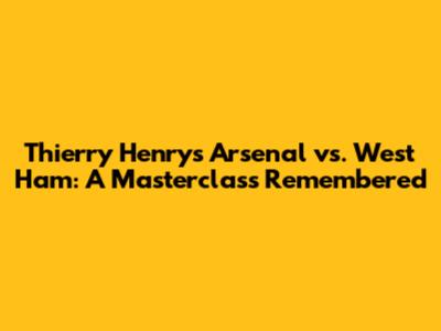 Thierry Henry's Arsenal vs. West Ham: A Masterclass Remembered