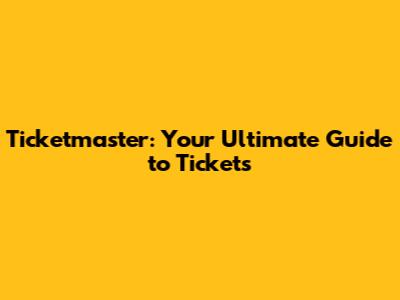 Ticketmaster: Your Ultimate Guide to Tickets