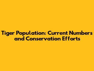 Tiger Population: Current Numbers and Conservation Efforts