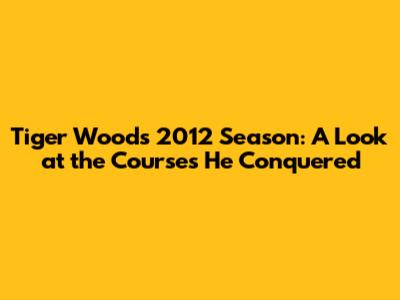 Tiger Woods' 2012 Season: A Look at the Courses He Conquered