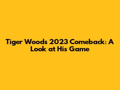 Tiger Woods' 2023 Comeback: A Look at His Game