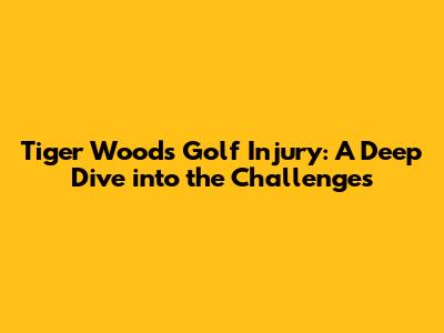 Tiger Woods' Golf Injury: A Deep Dive into the Challenges