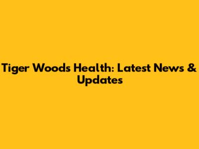 Tiger Woods' Health: Latest News & Updates