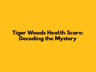 Tiger Woods' Health Scare: Decoding the Mystery