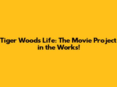 Tiger Woods' Life: The Movie Project in the Works!