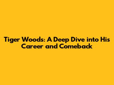 Tiger Woods: A Deep Dive into His Career and Comeback