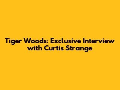 Tiger Woods: Exclusive Interview with Curtis Strange