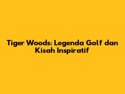 Tiger Woods: Legenda Golf dan Kisah Inspiratif