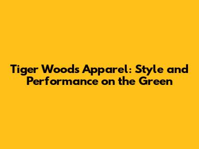 Tiger Woods Apparel: Style and Performance on the Green