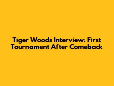 Tiger Woods Interview: First Tournament After Comeback