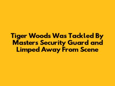 Tiger Woods Was Tackled By Masters Security Guard and Limped Away From Scene