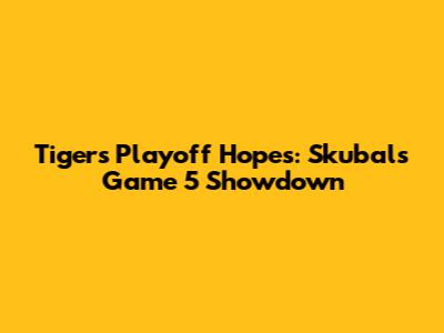 Tigers' Playoff Hopes: Skubal's Game 5 Showdown