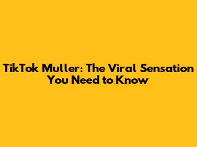 TikTok Muller: The Viral Sensation You Need to Know