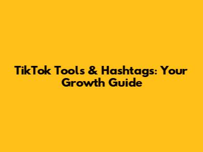 TikTok Tools & Hashtags: Your Growth Guide