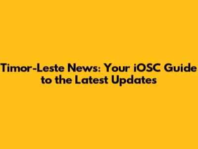 Timor-Leste News: Your iOSC Guide to the Latest Updates