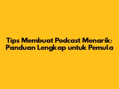 Tips Membuat Podcast Menarik: Panduan Lengkap untuk Pemula