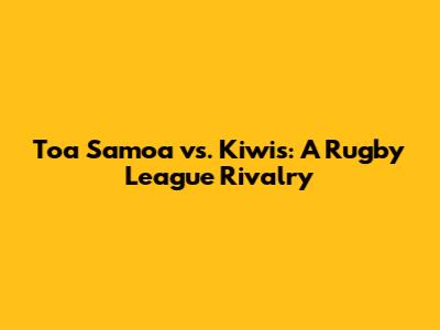 Toa Samoa vs. Kiwis: A Rugby League Rivalry
