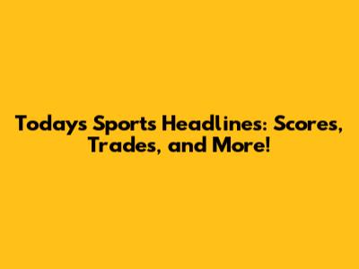 Today's Sports Headlines: Scores, Trades, and More!