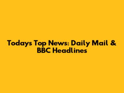 Today's Top News: Daily Mail & BBC Headlines