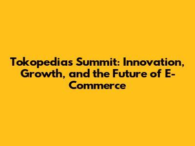 Tokopedia's Summit: Innovation, Growth, and the Future of E-Commerce