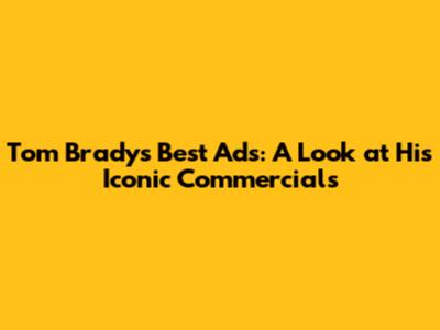 Tom Brady's Best Ads: A Look at His Iconic Commercials
