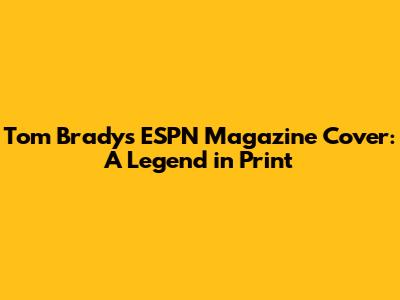 Tom Brady's ESPN Magazine Cover: A Legend in Print