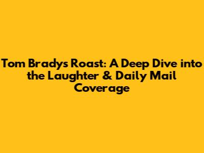 Tom Brady's Roast: A Deep Dive into the Laughter & Daily Mail Coverage