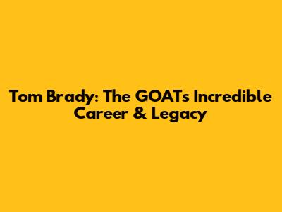 Tom Brady: The GOAT's Incredible Career & Legacy
