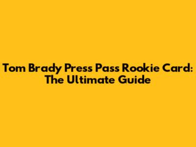 Tom Brady Press Pass Rookie Card: The Ultimate Guide
