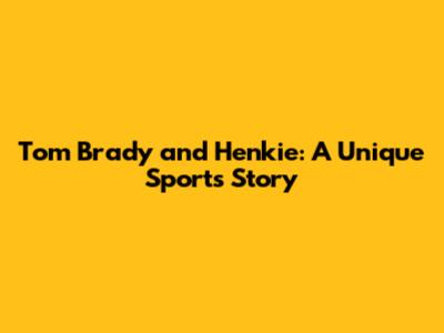 Tom Brady and Henkie: A Unique Sports Story
