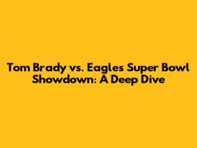 Tom Brady vs. Eagles Super Bowl Showdown: A Deep Dive