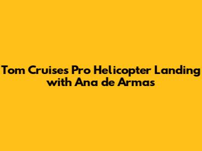 Tom Cruise's Pro Helicopter Landing with Ana de Armas