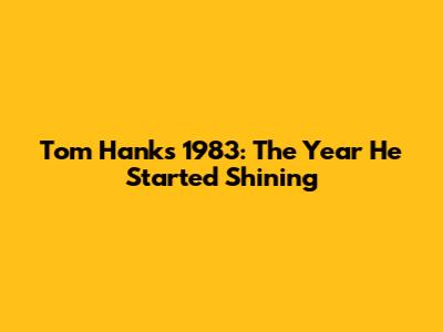 Tom Hanks' 1983: The Year He Started Shining