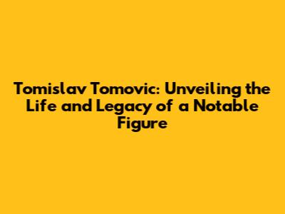 Tomislav Tomovic: Unveiling the Life and Legacy of a Notable Figure
