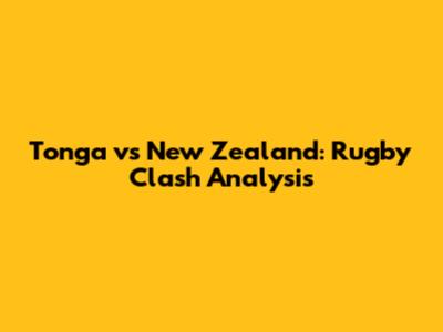 Tonga vs New Zealand: Rugby Clash Analysis